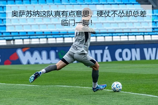 奥萨苏纳这队真有点意思，硬仗不怂却总差临门一脚！
