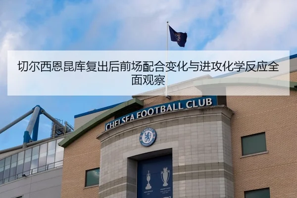切尔西恩昆库复出后前场配合变化与进攻化学反应全面观察