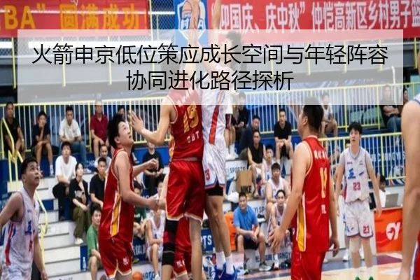 火箭申京低位策应成长空间与年轻阵容协同进化路径探析