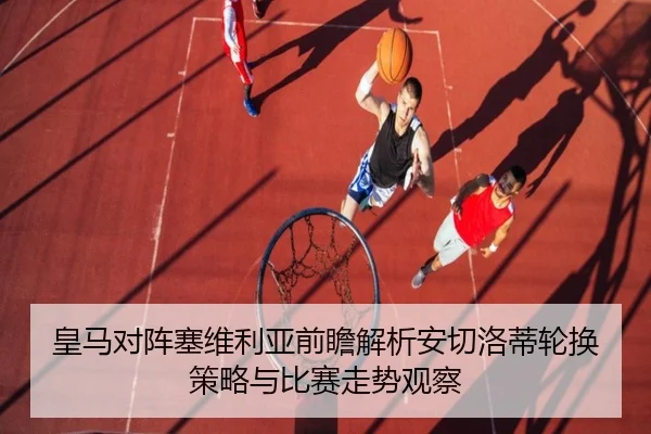 皇马对阵塞维利亚前瞻解析安切洛蒂轮换策略与比赛走势观察