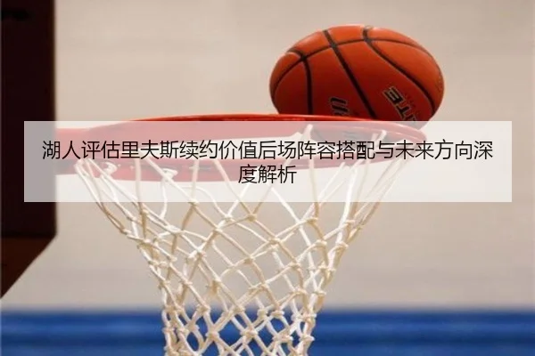 湖人评估里夫斯续约价值后场阵容搭配与未来方向深度解析