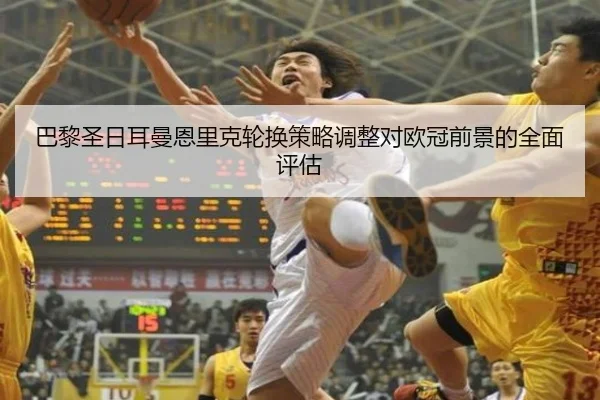巴黎圣日耳曼恩里克轮换策略调整对欧冠前景的全面评估