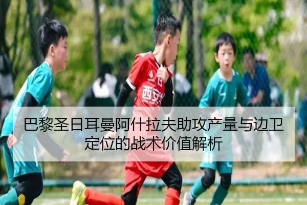 巴黎圣日耳曼阿什拉夫助攻产量与边卫定位的战术价值解析