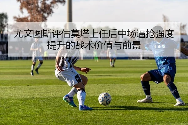 尤文图斯评估莫塔上任后中场逼抢强度提升的战术价值与前景
