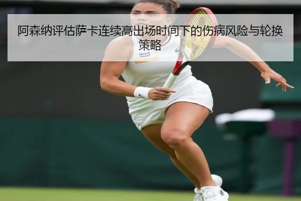 阿森纳评估萨卡连续高出场时间下的伤病风险与轮换策略