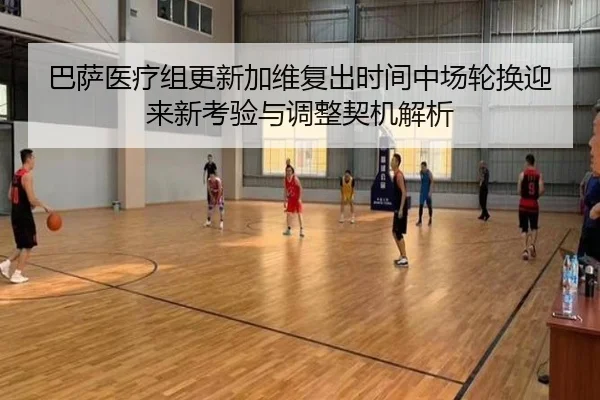 巴萨医疗组更新加维复出时间中场轮换迎来新考验与调整契机解析