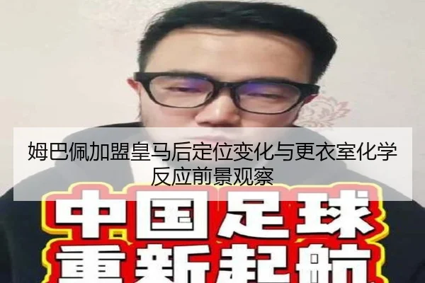 姆巴佩加盟皇马后定位变化与更衣室化学反应前景观察