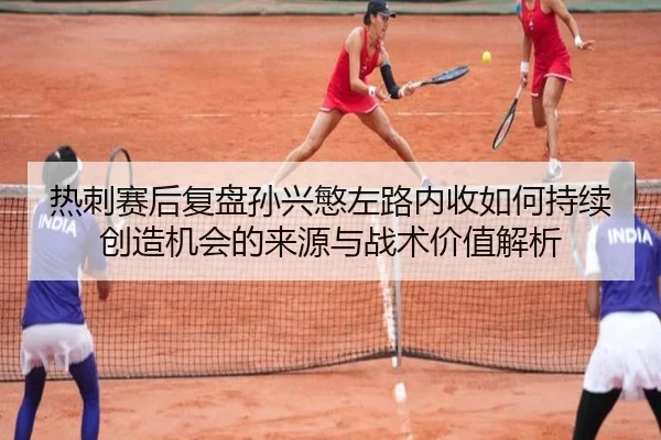 热刺赛后复盘孙兴慜左路内收如何持续创造机会的来源与战术价值解析