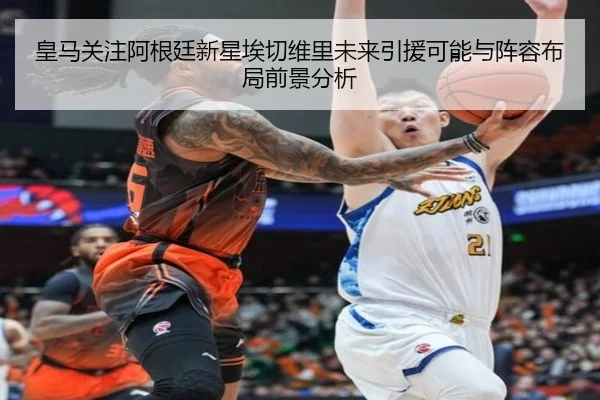 皇马关注阿根廷新星埃切维里未来引援可能与阵容布局前景分析